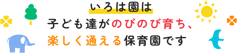 いろは園は子ども達がのびのび育ち、楽しく通える保育園です